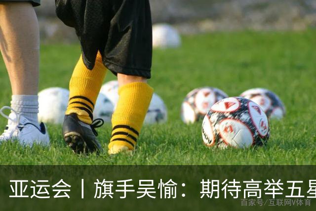 亚运会丨旗手吴愉：期待高举五星红旗入场